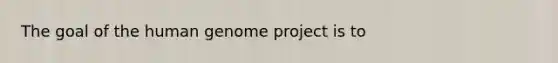 The goal of the <a href='https://www.questionai.com/knowledge/kaQqK73QV8-human-genome' class='anchor-knowledge'>human genome</a> project is to