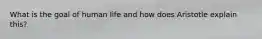 What is the goal of human life and how does Aristotle explain this?