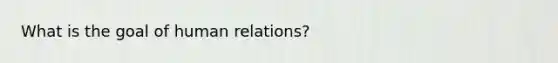 What is the goal of human relations?