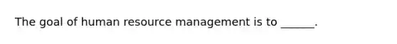 The goal of human resource management is to ______.