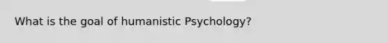 What is the goal of humanistic Psychology?