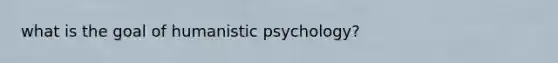 what is the goal of humanistic psychology?