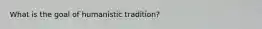 What is the goal of humanistic tradition?