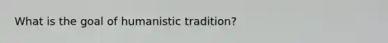 What is the goal of humanistic tradition?