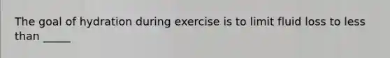 The goal of hydration during exercise is to limit fluid loss to less than _____