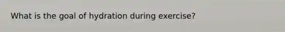 What is the goal of hydration during exercise?