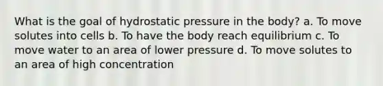 What is the goal of hydrostatic pressure in the body? a. To move solutes into cells b. To have the body reach equilibrium c. To move water to an area of lower pressure d. To move solutes to an area of high concentration