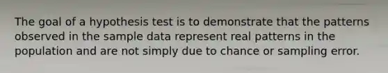 The goal of a hypothesis test is to demonstrate that the patterns observed in the sample data represent real patterns in the population and are not simply due to chance or sampling error.