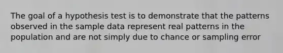 The goal of a hypothesis test is to demonstrate that the patterns observed in the sample data represent real patterns in the population and are not simply due to chance or sampling error