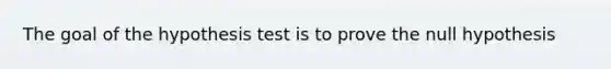 The goal of the hypothesis test is to prove the null hypothesis