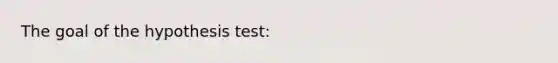 The goal of the hypothesis test: