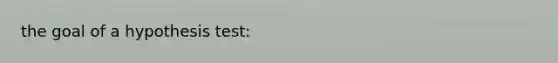 the goal of a hypothesis test: