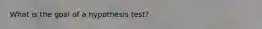 What is the goal of a hypothesis test?