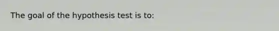 The goal of the hypothesis test is to: