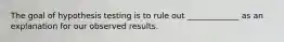 The goal of hypothesis testing is to rule out _____________ as an explanation for our observed results.