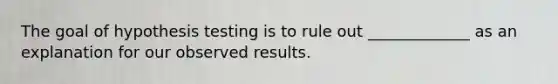 The goal of hypothesis testing is to rule out _____________ as an explanation for our observed results.