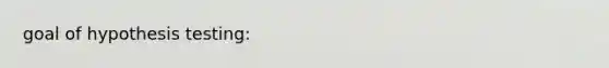 goal of hypothesis testing: