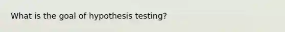 What is the goal of hypothesis testing?