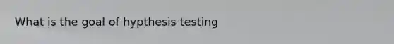 What is the goal of hypthesis testing