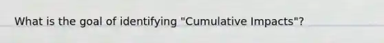 What is the goal of identifying "Cumulative Impacts"?