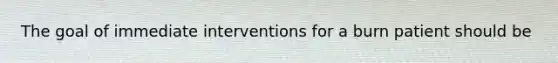 The goal of immediate interventions for a burn patient should be