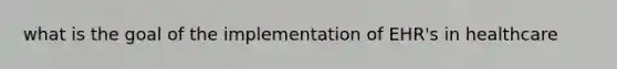 what is the goal of the implementation of EHR's in healthcare