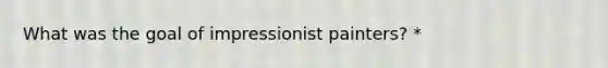 What was the goal of impressionist painters? *