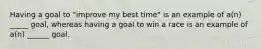 Having a goal to "improve my best time" is an example of a(n) _____ goal, whereas having a goal to win a race is an example of a(n) ______ goal.