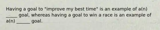 Having a goal to "improve my best time" is an example of a(n) _____ goal, whereas having a goal to win a race is an example of a(n) ______ goal.