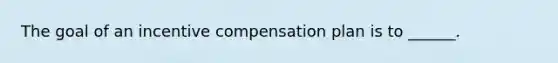 The goal of an incentive compensation plan is to ______.