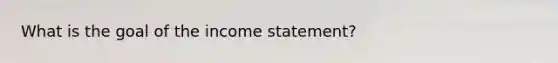 What is the goal of the income statement?