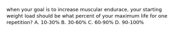 when your goal is to increase muscular endurace, your starting weight load should be what percent of your maximum life for one repetition? A. 10-30% B. 30-60% C. 60-90% D. 90-100%