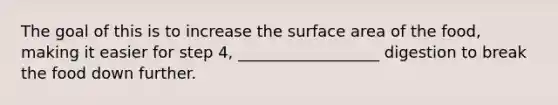 The goal of this is to increase the surface area of the food, making it easier for step 4, __________________ digestion to break the food down further.