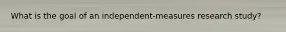 What is the goal of an independent-measures research study?