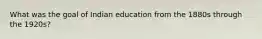 What was the goal of Indian education from the 1880s through the 1920s?