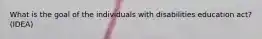 What is the goal of the individuals with disabilities education act?(IDEA)
