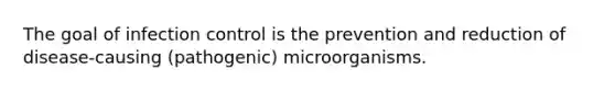 The goal of infection control is the prevention and reduction of disease-causing (pathogenic) microorganisms.