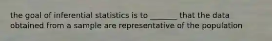 the goal of inferential statistics is to _______ that the data obtained from a sample are representative of the population