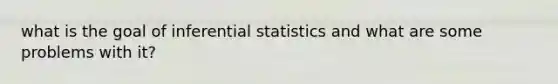 what is the goal of inferential statistics and what are some problems with it?