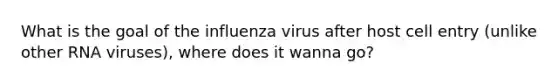 What is the goal of the influenza virus after host cell entry (unlike other RNA viruses), where does it wanna go?