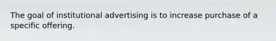 The goal of institutional advertising is to increase purchase of a specific offering.