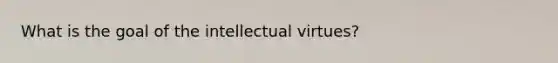 What is the goal of the intellectual virtues?