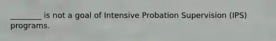 ________ is not a goal of Intensive Probation Supervision (IPS) programs.