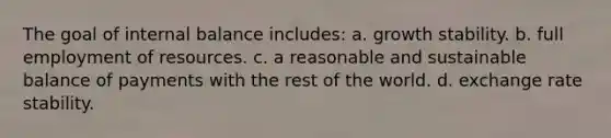 The goal of internal balance includes: a. growth stability. b. full employment of resources. c. a reasonable and sustainable balance of payments with the rest of the world. d. exchange rate stability.