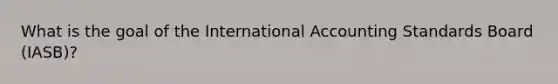 What is the goal of the International Accounting Standards Board (IASB)?