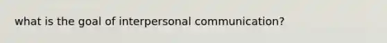 what is the goal of interpersonal communication?