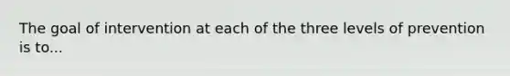 The goal of intervention at each of the three levels of prevention is to...