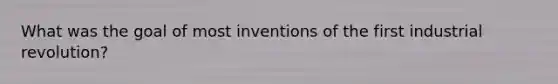 What was the goal of most inventions of the first industrial revolution?