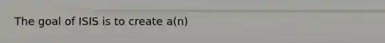 The goal of ISIS is to create a(n)