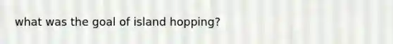 what was the goal of island hopping?